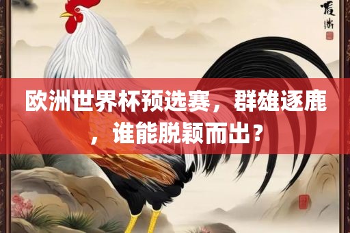 欧洲世界杯预选赛，群雄逐鹿，谁能脱颖而出？
