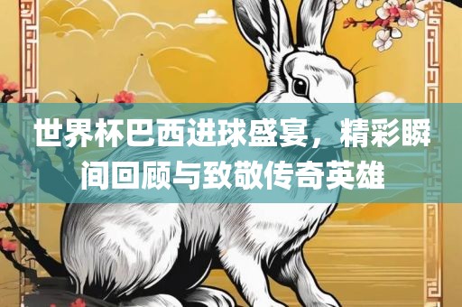世界杯巴西进球盛宴，精彩瞬间回顾与致敬传奇英雄