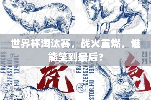 世界杯淘汰赛，战火重燃，谁能笑到最后？