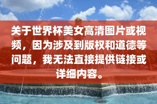 关于世界杯美女高清图片或视频，因为涉及到版权和道德等问题，我无法直接提供链接或详细内容。