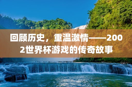 回顾历史，重温激情——2002世界杯游戏的传奇故事