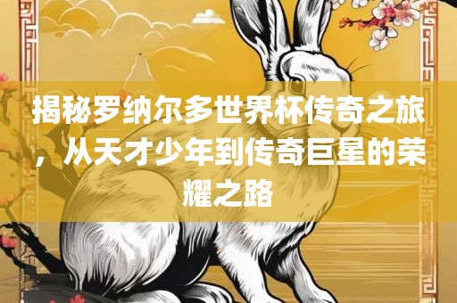 揭秘罗纳尔多世界杯传奇之旅，从天才少年到传奇巨星的荣耀之路