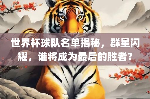 世界杯球队名单揭秘，群星闪耀，谁将成为最后的胜者？