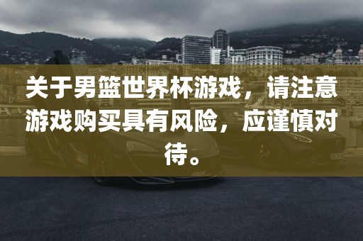 关于男篮世界杯游戏，请注意游戏购买具有风险，应谨慎对待。