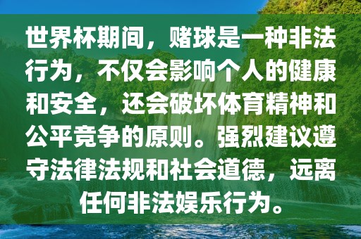 世界杯期间，赌球是一种非法行为，不仅会影响个人的健康和安全，还会破坏体育精神和公平竞争的原则。强烈建议遵守法律法规和社会道德，远离任何非法娱乐行为。