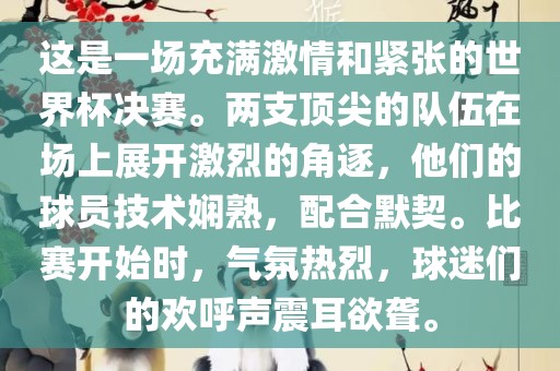 这是一场充满激情和紧张的世界杯决赛。两支顶尖的队伍在场上展开激烈的角逐，他们的球员技术娴熟，配合默契。比赛开始时，气氛热烈，球迷们的欢呼声震耳欲聋。