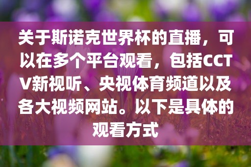关于斯诺克世界杯的直播，可以在多个平台观看，包括CCTV新视听、央视体育频道以及各大视频网站。以下是具体的观看方式