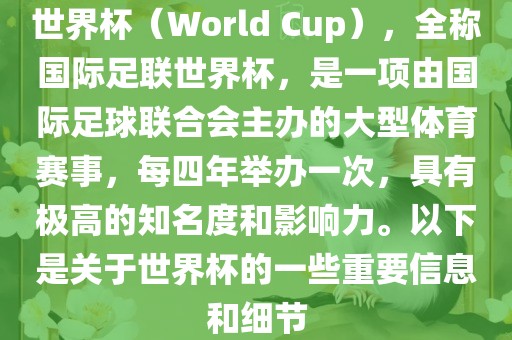 世界杯（World Cup），全称国际足联世界杯，是一项由国际足球联合会主办的大型体育赛事，每四年举办一次，具有极高的知名度和影响力。以下是关于世界杯的一些重要信息和细节
