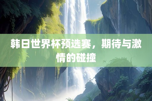 韩日世界杯预选赛，期待与激情的碰撞