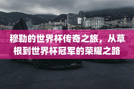 穆勒的世界杯传奇之旅，从草根到世界杯冠军的荣耀之路