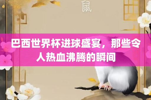巴西世界杯进球盛宴，那些令人热血沸腾的瞬间