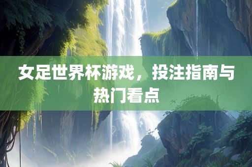女足世界杯游戏，投注指南与热门看点