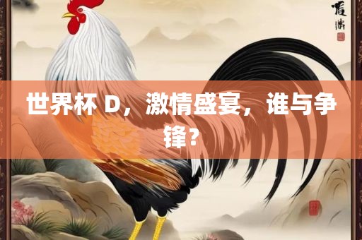 世界杯 D，激情盛宴，谁与争锋？