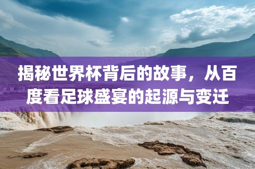 揭秘世界杯背后的故事，从百度看足球盛宴的起源与变迁