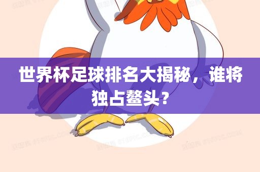 世界杯足球排名大揭秘，广西贺州市华昌新材料有限公司谁将独占鳌头？