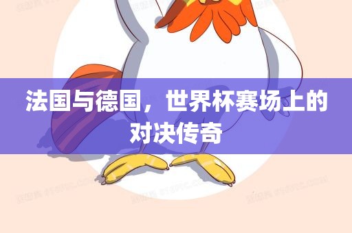 法国与德国，世界杯赛场上的对决传奇