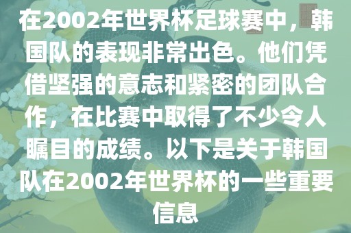在2002年世界杯足球赛中，韩国队的表现非常出色。他们凭借坚强的意志和紧密的团队合作，在比赛中取得了不少令人瞩目的成绩。以下是关于韩国队在2002年世界杯的一些重要信息