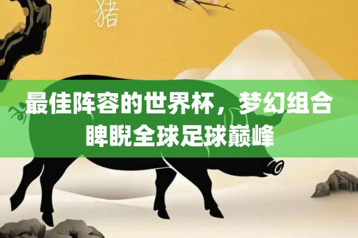 最佳阵容的世界杯，梦幻组合睥睨全球足球巅峰