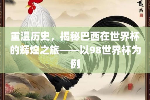 重温历史，揭秘巴西在世界杯的辉煌之旅——以98世界杯为例