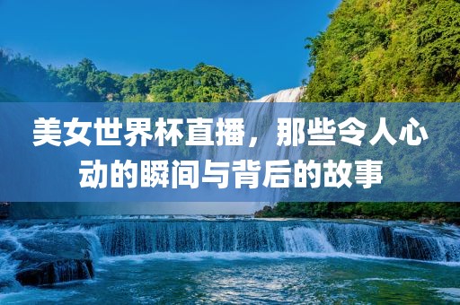 美女世界杯直播，那些令人心动的瞬间与背后的故事