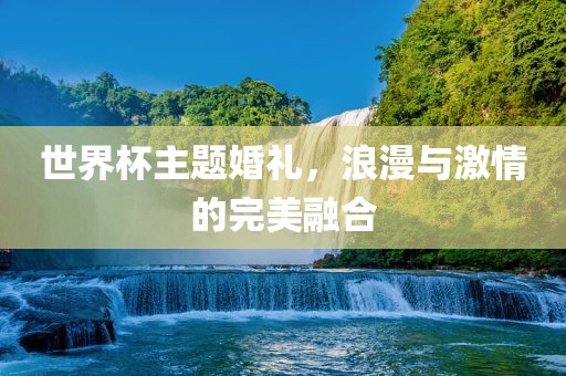 世界杯主题婚礼，浪漫与激情的完美融合