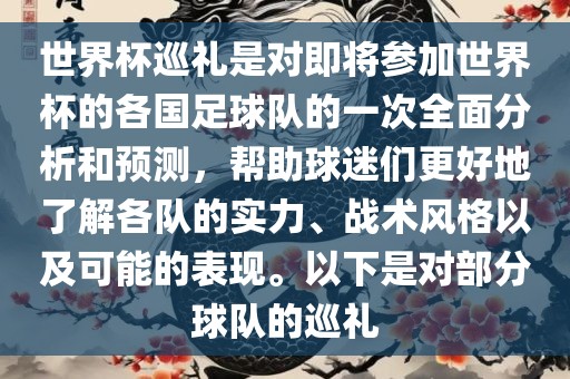 世界杯巡礼是对即将参加世界杯的各国足球队的一次全面分析和预测，帮助球迷们更好地了解各队的实力、战术风格以及可能的表现。以下是对部分球队的巡礼