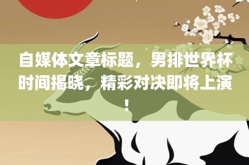 自媒体文章标题，男排世界杯时间揭晓，精彩对决即将上演！