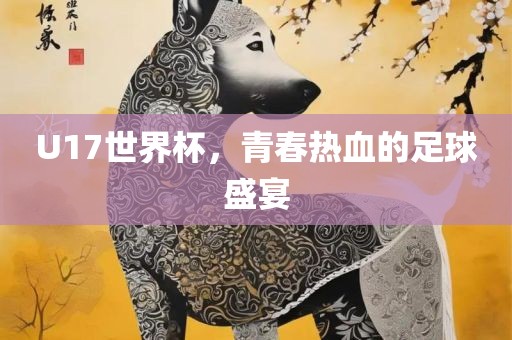 U17世界杯，青春热血的足球盛宴广西贺州市华昌新材料有限公司