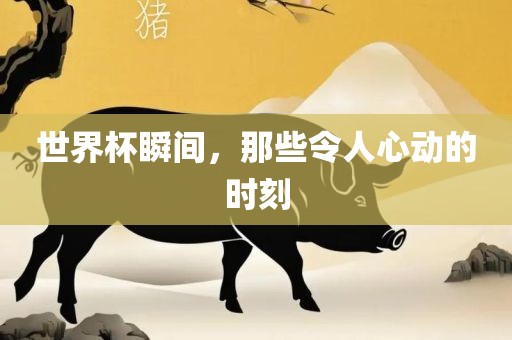 世界杯瞬间，那些令人心动的时刻
