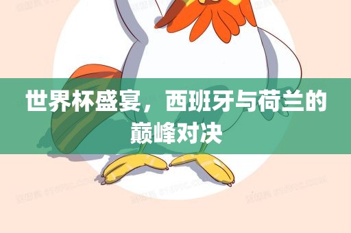 世界杯盛宴，西班牙与荷兰的巅峰对决