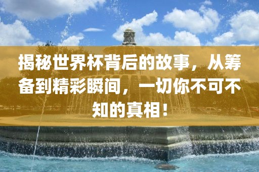 揭秘世界杯背后的故事，从筹备到精彩瞬间，一切你不可不知的真相！广西贺州市华昌新材料有限公司