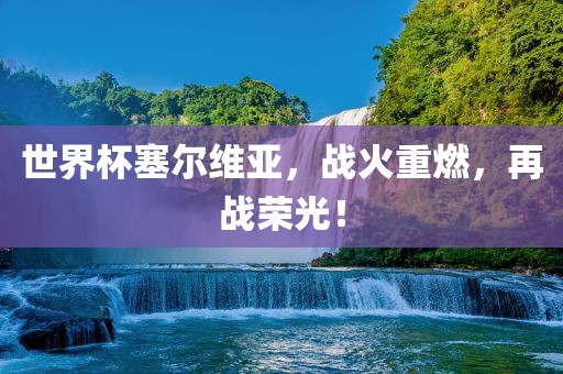 世界杯塞尔维亚，战火重燃，再战荣光！广西贺州市华昌新材料有限公司