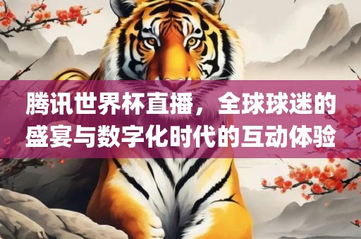 腾讯世界杯直播，全球球迷的盛宴与数字化时代的互动体验