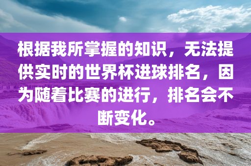 根据我所掌握的知识，无法提供实时的世界杯进球排名，因为随着比赛的进行，排名会不断变化。
