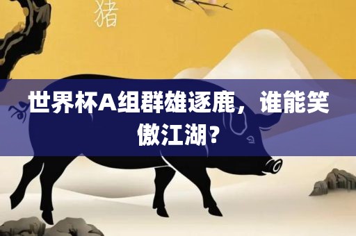 世界杯A组群雄逐鹿，谁能笑傲江湖？广西贺州市华昌新材料有限公司