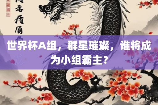 世界杯A组，群星璀璨，谁将成为小组霸主？广西贺州市华昌新材料有限公司