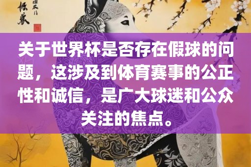关于世界杯是否存在假球的问题，这涉及到体育赛事的公正性和诚信，是广大球迷和公众关注的焦点。