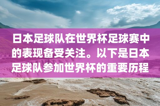 日本足球队在世界杯足球赛中的表现备受关注。以下是日本足球队参加世界杯的重要历程广西贺州市华昌新材料有限公司