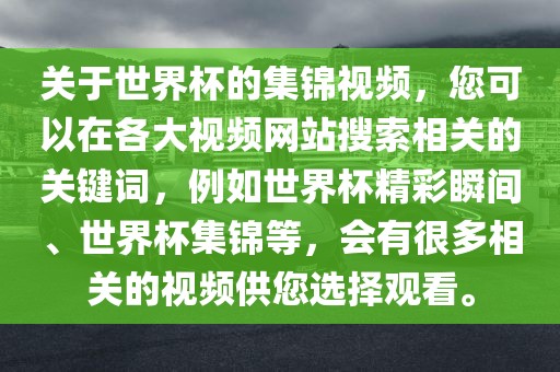 关于世界杯的集锦视频，您可以在各大视频网站搜索相关的关键词，例如世界杯精彩瞬间、世界杯集锦等，会有很多相关的视频供您选择观看。广西贺州市华昌新材料有限公司