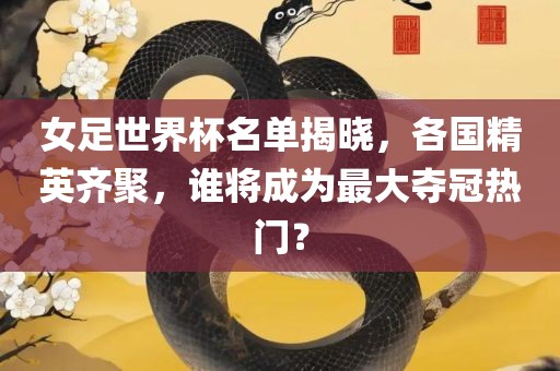 女足世界杯名单揭晓，各国精英齐聚，谁将成为最大夺冠热门？广西贺州市华昌新材料有限公司