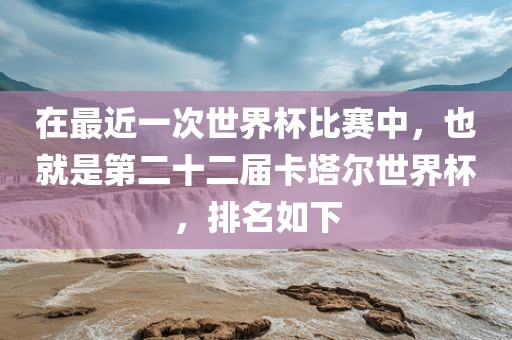 在最近一次世界杯比赛中，也就是第二十二届卡塔尔世界杯，排名如下广西贺州市华昌新材料有限公司