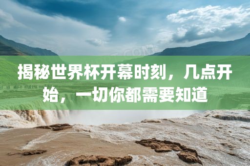 揭秘世界杯开幕时刻，几点开始，一切你都需要知道广西贺州市华昌新材料有限公司