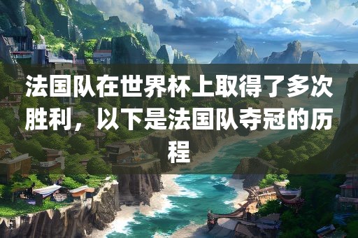 法国队在世界杯上取得了多次胜利，以下是法国队夺冠的历程广西贺州市华昌新材料有限公司