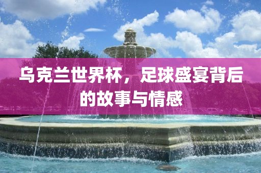 乌克兰世界杯，足球盛宴背后的故事与情感