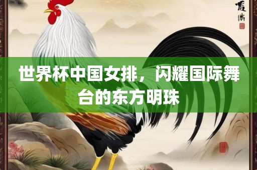世界杯中国女排，闪耀国际舞台的东方明珠广西贺州市华昌新材料有限公司