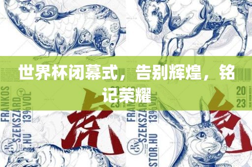 世界杯闭幕式，告别辉煌，铭记荣耀