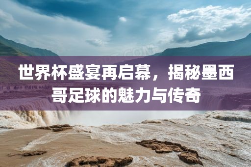 世界杯盛宴再启幕，揭秘墨西哥足球的魅力与传奇广西贺州市华昌新材料有限公司