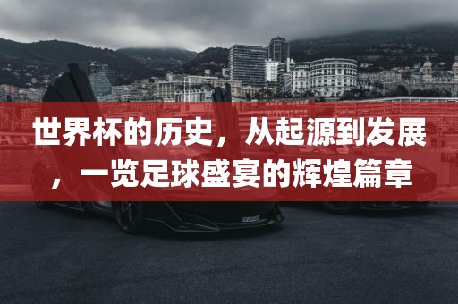 世界杯的历史，从起源到发展，一览足球盛宴的辉煌篇章广西贺州市华昌新材料有限公司