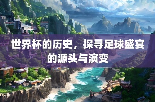 世界杯的历史，探寻足球盛宴的源头与演变广西贺州市华昌新材料有限公司