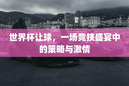 世界杯让球，一场竞技盛宴广西贺州市华昌新材料有限公司中的策略与激情